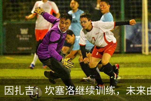 因扎吉：坎塞洛继续训练，未来由俱乐部管理层决定