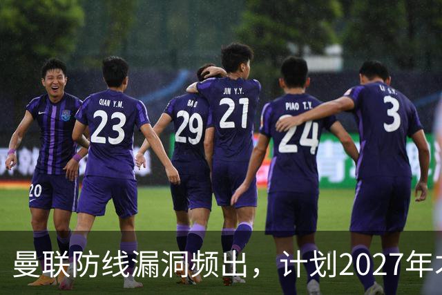 曼联防线漏洞频出，计划2027年才进行防守加强