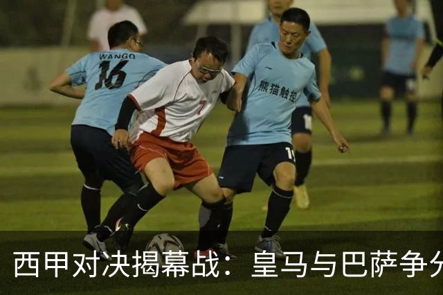 西甲对决揭幕战：皇马与巴萨争分夺荣